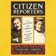 Title: Citizen Reporters: S.S. McClure, Ida Tarbell, and the Magazine That Rewrote America, Author: Stephanie Gorton