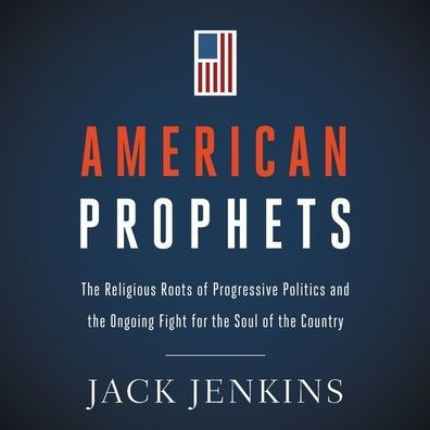 American Prophets: The Religious Roots of Progressive Politics and the Ongoing Fight for the Soul of the Country