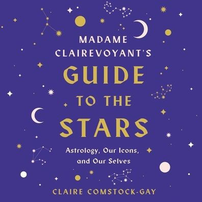 Madame Clairevoyant's Guide to the Stars: Astrology, Our Icons, and Our Selves