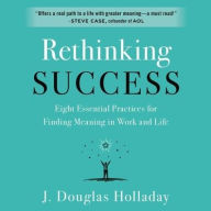 Title: Rethinking Success: Eight Essential Practices for Finding Meaning in Work and Life, Author: J Douglas Holladay