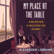 Title: My Place at the Table: A Recipe for a Delicious Life in Paris, Author: Alexander Lobrano