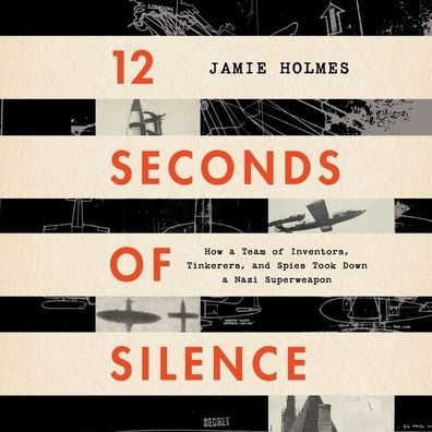 12 Seconds of Silence: How a Team of Inventors, Tinkerers, and Spies Took Down a Nazi Superweapon