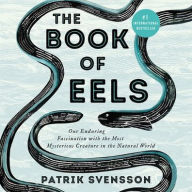 Title: The Book of Eels: Our Enduring Fascination with the Most Mysterious Creature in the Natural World, Author: Patrik Svensson