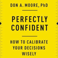 Title: Perfectly Confident: How to Calibrate Your Decisions Wisely, Author: Don A. Moore