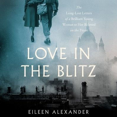 Love in the Blitz: The Long-Lost Letters of a Brilliant Young Woman to Her Beloved on the Front