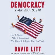 Title: Democracy in One Book or Less: How It Works, Why It Doesn't, and Why Fixing It Is Easier Than You Think, Author: David Litt