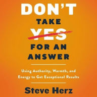 Title: Don't Take Yes for an Answer: Using Authority, Warmth, and Energy to Get Exceptional Results, Author: Steve Herz