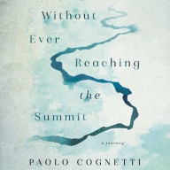 Title: Without Ever Reaching the Summit: A Journey, Author: Paolo Cognetti