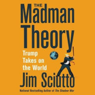 Title: The Madman Theory: Trump Takes on the World, Author: Jim Sciutto