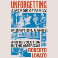 Title: Unforgetting: A Memoir of Family, Migration, Gangs, and Revolution in the Americas, Author: Roberto Lovato