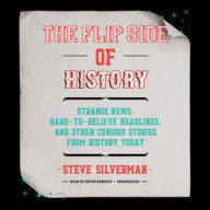 Title: The Flip Side of History: Strange News, Hard-to-Believe Headlines, and Other Curious Stories from History, Author: Steve Silverman