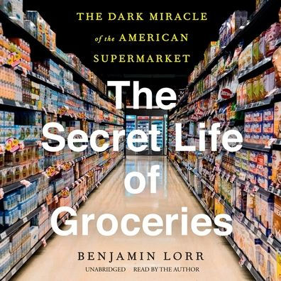 The Secret Life of Groceries Lib/E: The Dark Miracle of the American Supermarket