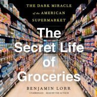 Title: The Secret Life of Groceries: The Dark Miracle of the American Supermarket, Author: Benjamin Lorr
