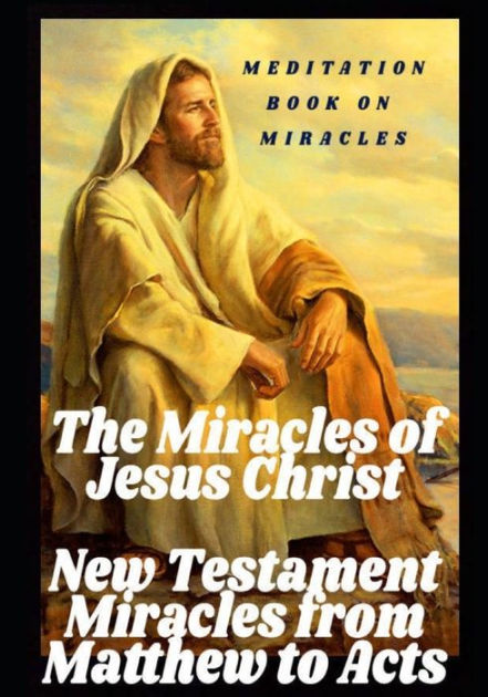 The Miracles of Jesus Christ: New Testament Miracles from Matthew to ...