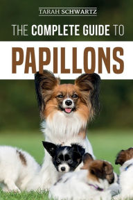 Title: The Complete Guide to Papillons: Choosing, Feeding, Training, Exercising, and Loving your new Papillon Dog, Author: Tarah Schwartz