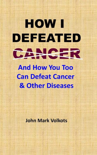 HOW I DEFEATED CANCER: And How You Too Can Defeat Cancer & Other Diseases