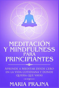 Title: Meditación y Mindfulness para Principiantes: Aprende a Meditar desde cero en la vida cotidiana y donde quiera que vayas, Author: Maria Prajna