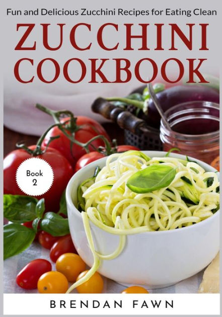 Zucchini Cookbook: Fun and Delicious Zucchini Recipes for Eating Clean ...