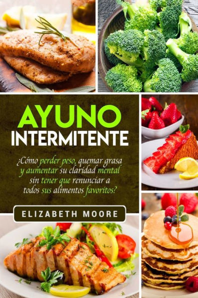 Ayuno Intermitente: ¿Cómo perder peso, quemar grasa y aumentar su claridad mental sin tener que renunciar a todos sus alimentos favoritos?