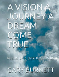 Title: A VISION A JOURNEY A DREAM COME TRUE: POEMS OF A SPIRITUAL WALK, Author: GARY BURNETT