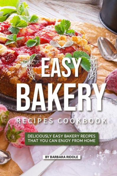 Easy Bakery Recipes Cookbook: Deliciously Easy Bakery Recipes that You Can Enjoy from Home