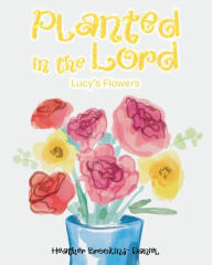Title: Planted in the Lord: Lucy's Flowers, Author: Heather Brookins-Daniel