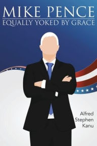 Title: Mike Pence: Equally Yoked by Grace, Author: Alfred Stephen Kanu
