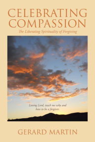 Title: Celebrating Compassion: The Liberating Spirituality of Forgiving, Author: Gerard Martin