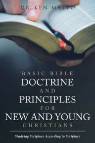 Title: Basic Bible Doctrine and Principles for New and Young Christians: Studying Scripture According to Scripture, Author: Dr. Ken Matto