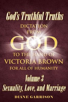 God's Truthful Truths: Dictation from God to the hand of VICTORIA BROWN for ALL humanity