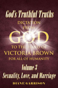 Title: God's Truthful Truths: Dictation from God to the hand of VICTORIA BROWN for ALL of humanity, Author: Diane Garrison