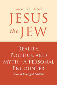 Title: Jesus the Jew: Reality, Politics, and Myth-A Personal Encounter, Author: Ignacio L. GÃtz