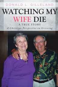 Title: Watching My Wife Die: A True Story: A Christian Perspective on Grieving, Author: Donald L. Gilleland