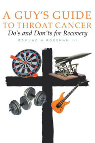 Title: A Guy's Guide to Throat Cancer: Do's and Don'ts for Recovery - chemotherapy prayers hydration chemo-brain radiation-therapy lymphedema dry-mouth CT-Scan Peg-Tube CaringBridge, Author: Edmund A Rossman III