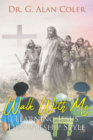 Title: Walk With Me: Learning Jesus Discipleship Style, Author: G. Alan Coler
