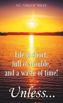 Life is short, full of trouble, and a waste time! Unless...