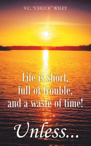 Title: Life is short, full of trouble, and a waste of time! Unless..., Author: V.C. 