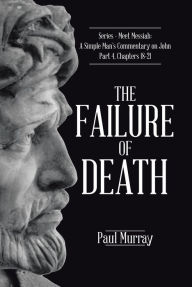 Title: The Failure of Death: Series - Meet Messiah: A Simple Man's Commentary on John Part 4, Chapters 18-21, Author: Paul Murray