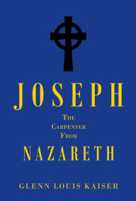 Title: Joseph the Carpenter from Nazareth, Author: Glenn Louis Kaiser