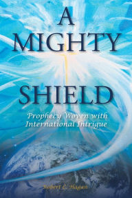 Title: A Mighty Shield: Prophesy Woven with International Intrigue, Author: Robert C. Hagan