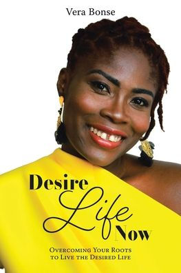 Desire Life Now: Overcoming Your Roots to Live the Desired
