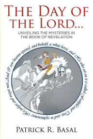 Title: The Day of the Lord...: Unveiling the Mysteries in the Book of Revelation, Author: Patrick R. Basal