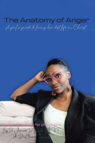 Title: The Anatomy of Anger: A Girl's Guide to Living Her Best Life in Christ, Author: Dr. Antionette D. Brookins LMFT  Ph.D in Christian Psychology