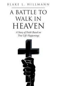 Title: A Battle to Walk in Heaven: A Story of Faith Based on True Life Happenings, Author: Blake L Hillmann