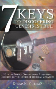 Title: 7 Keys to Discovering Genesis Is True: How to Inspire Others with Persuasive Insights to the Truth of Biblical Creation, Author: Dennis R. Petersen