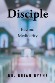 Title: Disciple Beyond Mediocrity, Author: Brian Byrne