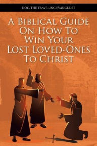 Title: A Biblical Guide on How to Win Your Lost Loved-Ones to Christ, Author: Doc The Traveling Evangelist