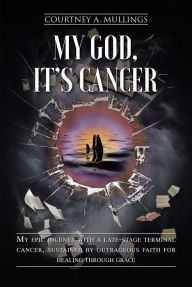 Title: My God, It's Cancer: My epic journey with a late-stage terminal cancer, sustained by outrageous faith for healing through grace, Author: Courtney A. Mullings