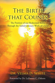 Title: The Birth that Counts: The Position of our Redeemed Status Through the Substitutionary Work of Christ, Author: Dr. Velma D. White