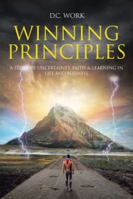 Title: Winning Principles: A story of Uncertainty, Faith, and Learning in Life and Business, Author: D.C. Work